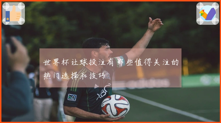 世界杯让球投注有那些值得关注的热门选择和技巧