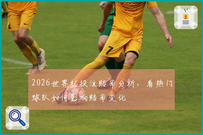 2026世界杯投注赔率分析，看热门球队如何影响赔率变化