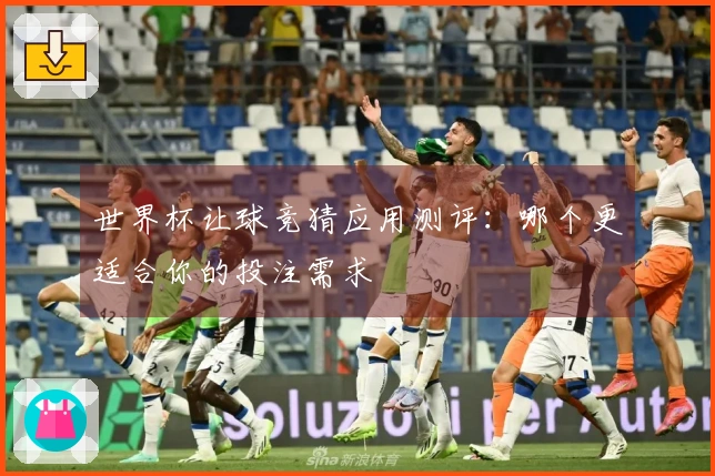 世界杯让球竞猜应用测评：哪个更适合你的投注需求
