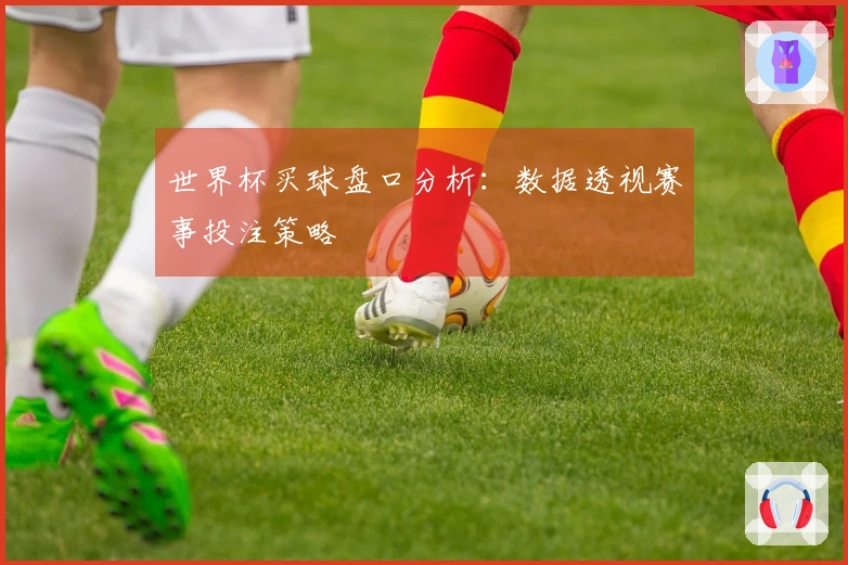 世界杯买球盘口分析：数据透视赛事投注策略