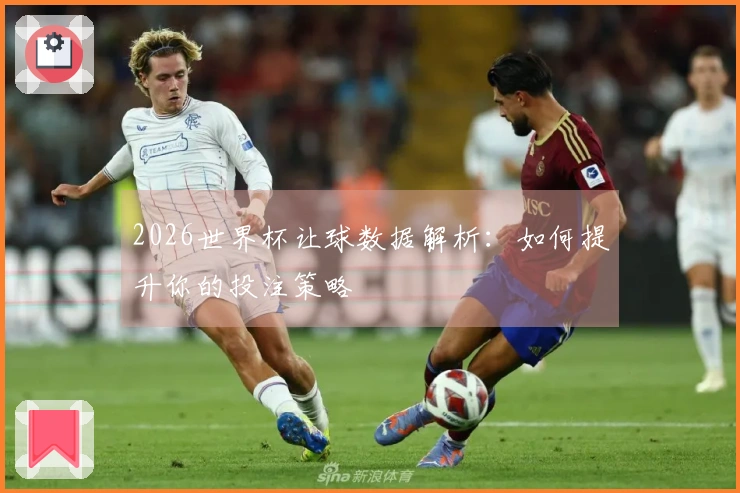 2026世界杯让球数据解析：如何提升你的投注策略