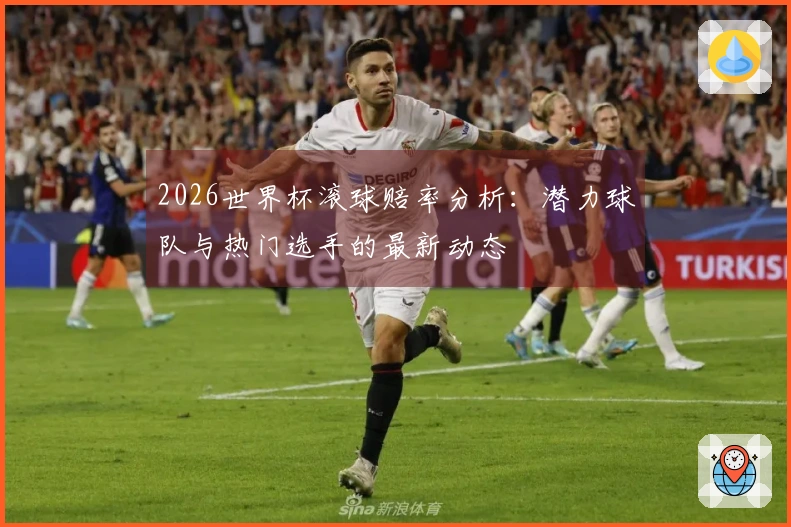 2026世界杯滚球赔率分析：潜力球队与热门选手的最新动态