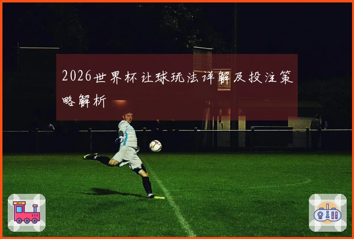 2026世界杯让球玩法详解及投注策略解析