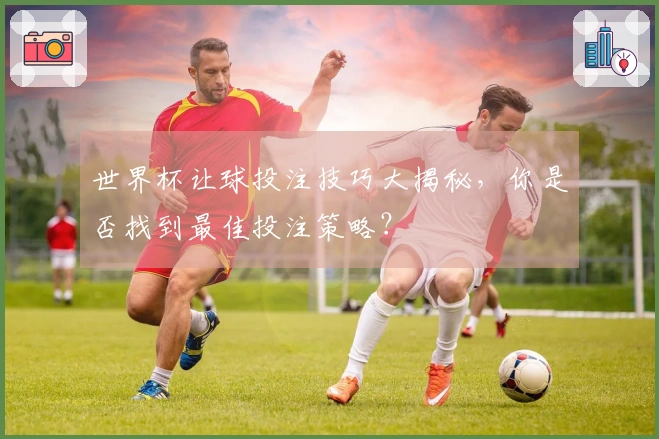世界杯让球投注技巧大揭秘，你是否找到最佳投注策略？