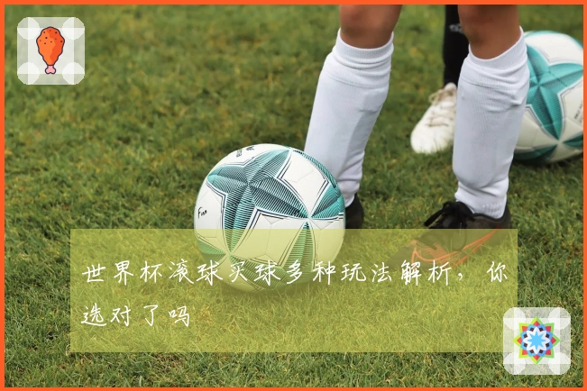 世界杯滚球买球多种玩法解析，你选对了吗