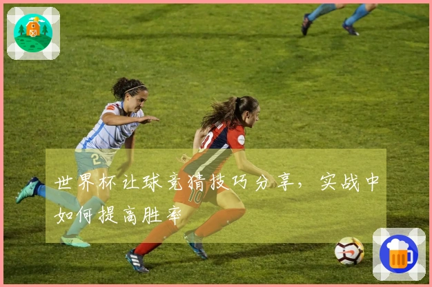 世界杯让球竞猜技巧分享，实战中如何提高胜率