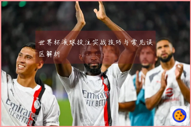 世界杯滚球投注实战技巧与常见误区解析