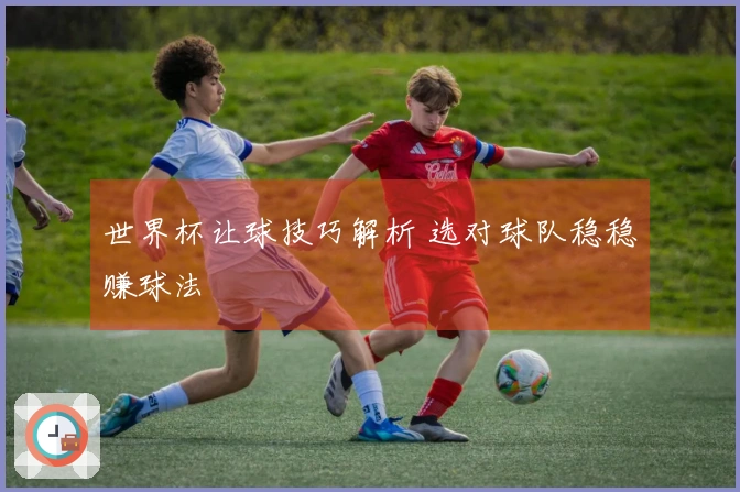 世界杯让球技巧解析 选对球队稳稳赚球法