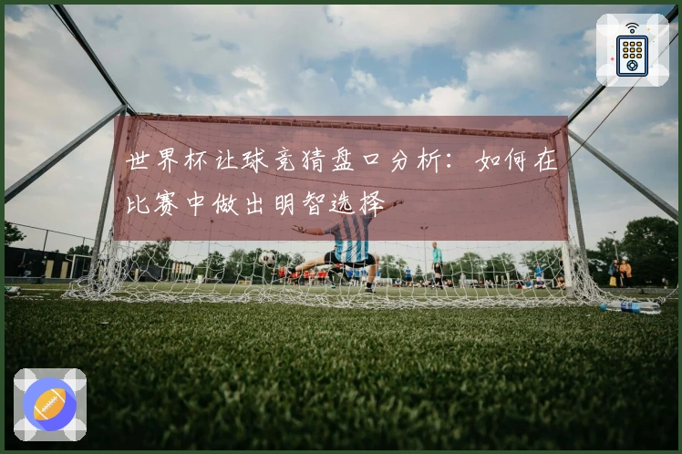 世界杯让球竞猜盘口分析：如何在比赛中做出明智选择