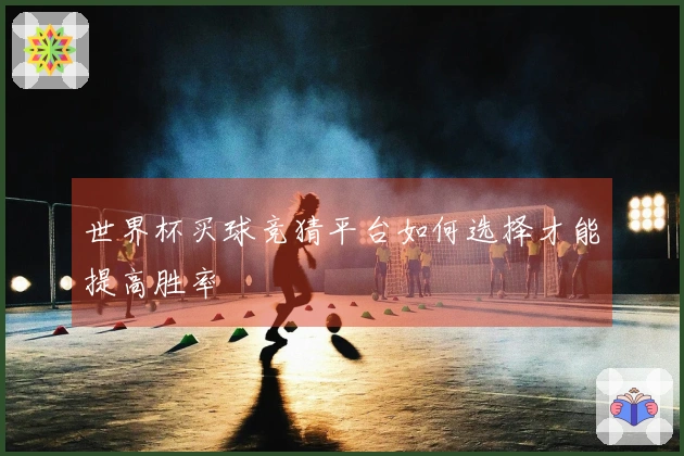 世界杯买球竞猜平台如何选择才能提高胜率