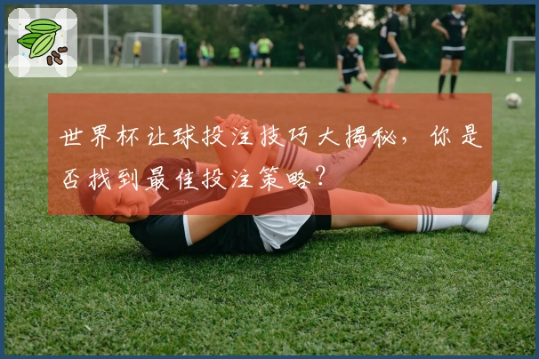 世界杯让球投注技巧大揭秘，你是否找到最佳投注策略？