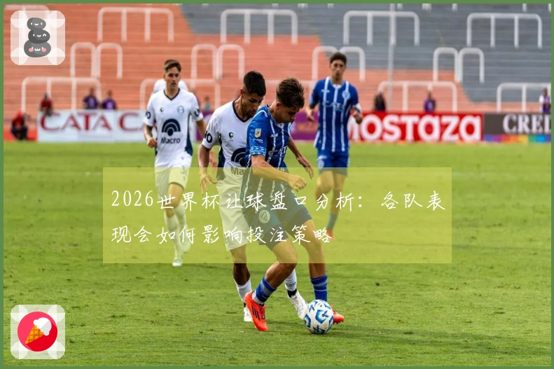 2026世界杯让球盘口分析：各队表现会如何影响投注策略