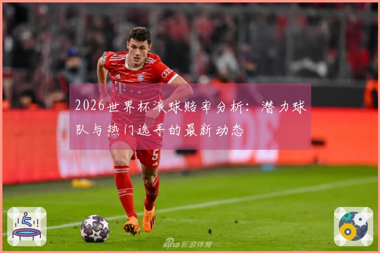 2026世界杯滚球赔率分析：潜力球队与热门选手的最新动态