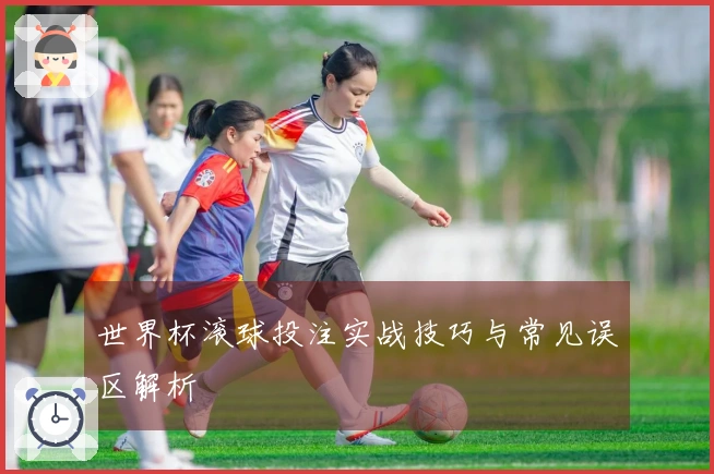 世界杯滚球投注实战技巧与常见误区解析