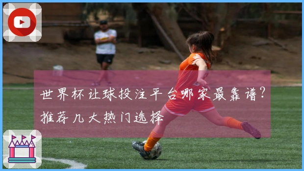 世界杯让球投注平台哪家最靠谱？推荐几大热门选择