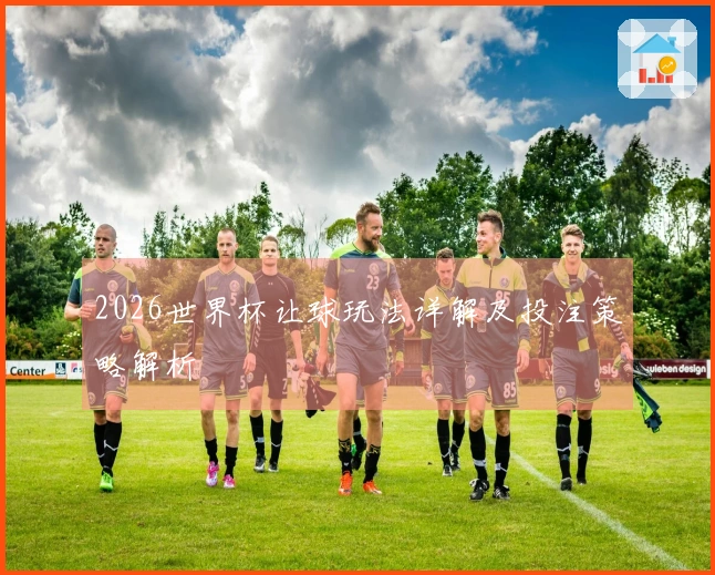 2026世界杯让球玩法详解及投注策略解析