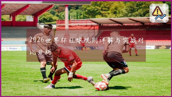 2026世界杯让球规则详解与实战对比分析